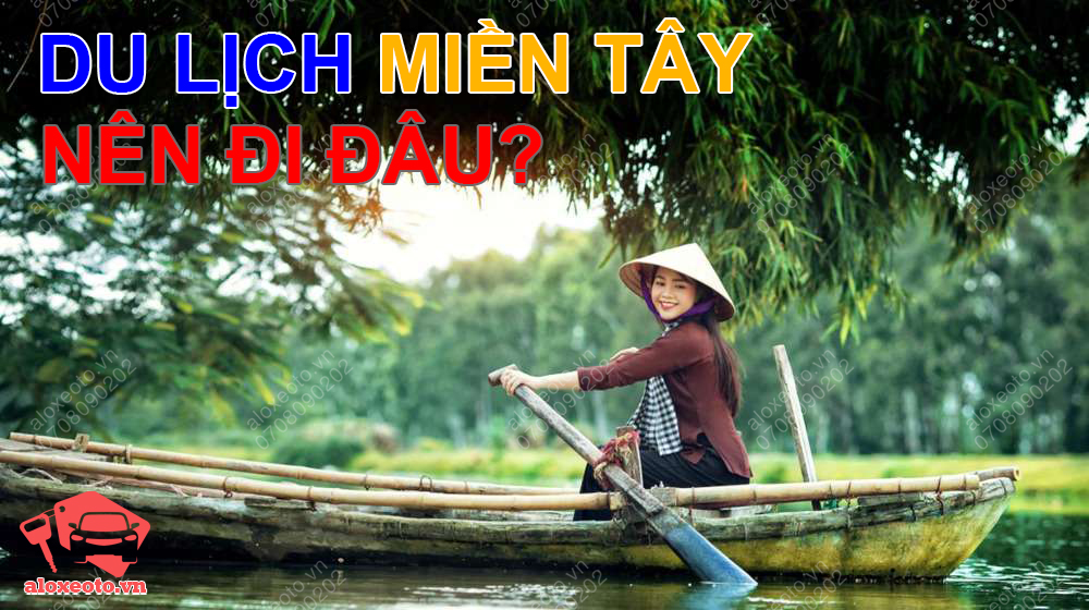 Du lịch miền Tây Nam Bộ (Đồng bằng sông Cửu Long) thì đi đâu?